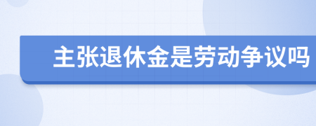 主张退休金是劳动争议吗