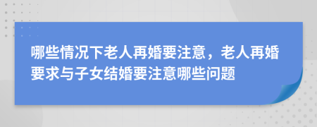 哪些情况下老人再婚要注意，老人再婚要求与子女结婚要注意哪些问题