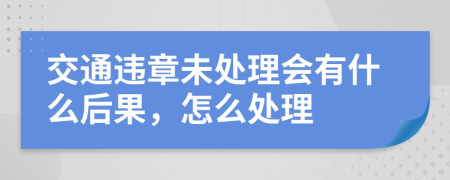 交通违章未处理会有什么后果，怎么处理