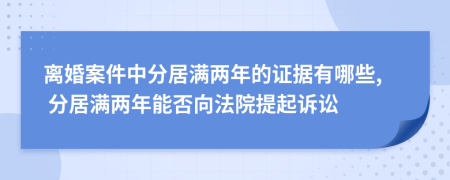 离婚案件中分居满两年的证据有哪些, 分居满两年能否向法院提起诉讼