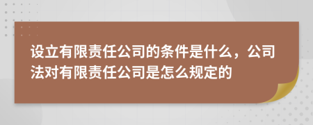 设立有限责任公司的条件是什么，公司法对有限责任公司是怎么规定的