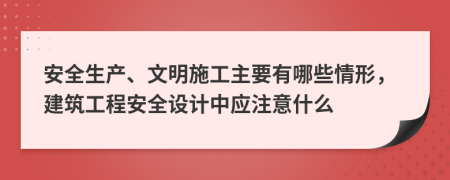 安全生产、文明施工主要有哪些情形，建筑工程安全设计中应注意什么