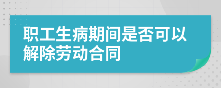 职工生病期间是否可以解除劳动合同