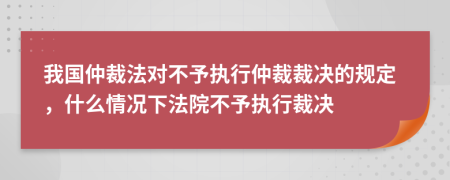 我国仲裁法对不予执行仲裁裁决的规定，什么情况下法院不予执行裁决