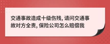 交通事故造成十级伤残, 请问交通事故对方全责, 保险公司怎么赔偿我