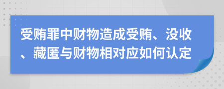 受贿罪中财物造成受贿、没收、藏匿与财物相对应如何认定