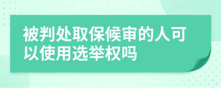 被判处取保候审的人可以使用选举权吗