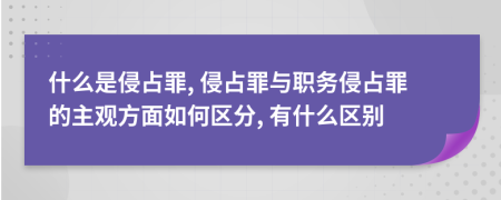 什么是侵占罪, 侵占罪与职务侵占罪的主观方面如何区分, 有什么区别