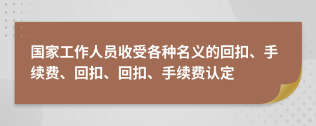 国家工作人员收受各种名义的回扣、手续费、回扣、回扣、手续费认定