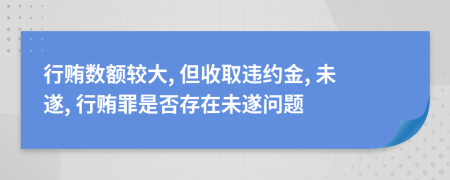 行贿数额较大, 但收取违约金, 未遂, 行贿罪是否存在未遂问题