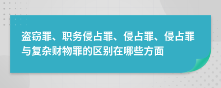 盗窃罪、职务侵占罪、侵占罪、侵占罪与复杂财物罪的区别在哪些方面