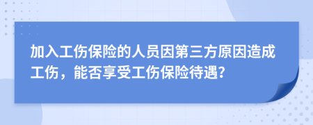 加入工伤保险的人员因第三方原因造成工伤，能否享受工伤保险待遇？