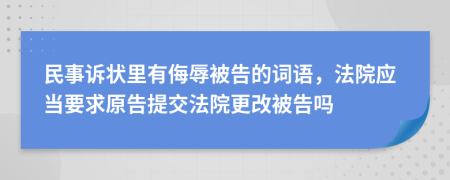 民事诉状里有侮辱被告的词语，法院应当要求原告提交法院更改被告吗