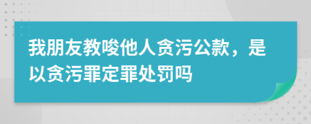 我朋友教唆他人贪污公款，是以贪污罪定罪处罚吗