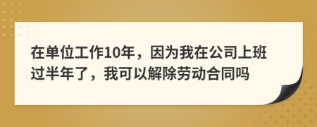 在单位工作10年，因为我在公司上班过半年了，我可以解除劳动合同吗