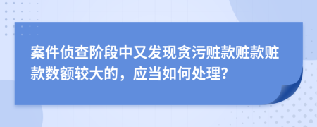 案件侦查阶段中又发现贪污赃款赃款赃款数额较大的，应当如何处理？