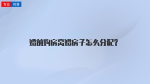 婚前购房离婚房子怎么分配？