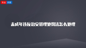 未成年违反治安管理处罚法怎么处理