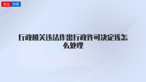 行政机关违法作出行政许可决定该怎么处理