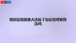 用短信骚扰他人违反了治安管理处罚法吗