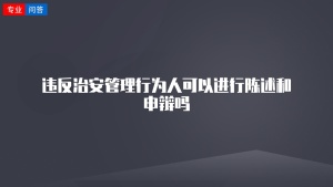 违反治安管理行为人可以进行陈述和申辩吗