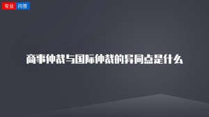 商事仲裁与国际仲裁的异同点是什么