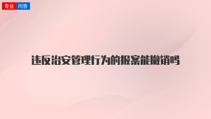 违反治安管理行为的报案能撤销吗