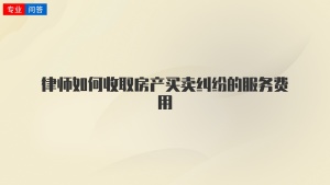 律师如何收取房产买卖纠纷的服务费用