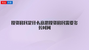 投资移民是什么意思投资移民需要多长时间