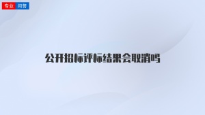 公开招标评标结果会取消吗