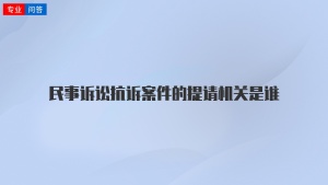 民事诉讼抗诉案件的提请机关是谁