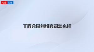 工程合同纠纷官司怎么打