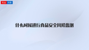 什么时候进行食品安全风险监测