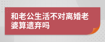 和老公生活不对离婚老婆算遗弃吗