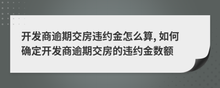 开发商逾期交房违约金怎么算, 如何确定开发商逾期交房的违约金数额