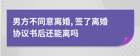 男方不同意离婚, 签了离婚协议书后还能离吗