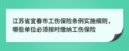 江苏省宜春市工伤保险条例实施细则，哪些单位必须按时缴纳工伤保险