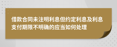 借款合同未注明利息但约定利息及利息支付期限不明确的应当如何处理