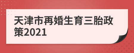 天津市再婚生育三胎政策2021