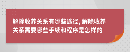 解除收养关系有哪些途径, 解除收养关系需要哪些手续和程序是怎样的