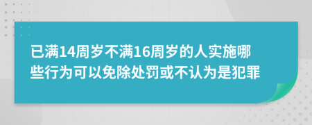 已满14周岁不满16周岁的人实施哪些行为可以免除处罚或不认为是犯罪