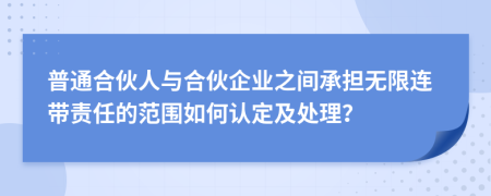 普通合伙人与合伙企业之间承担无限连带责任的范围如何认定及处理？