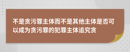 不是贪污罪主体而不是其他主体是否可以成为贪污罪的犯罪主体追究贪