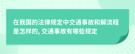 在我国的法律规定中交通事故和解流程是怎样的, 交通事故有哪些规定