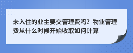 未入住的业主要交管理费吗？物业管理费从什么时候开始收取如何计算