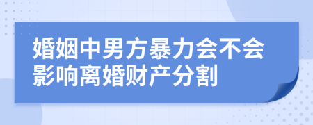 婚姻中男方暴力会不会影响离婚财产分割