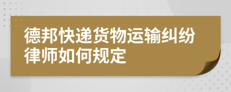 德邦快递货物运输纠纷律师如何规定