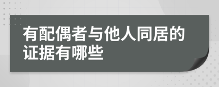 有配偶者与他人同居的证据有哪些