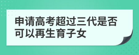 申请高考超过三代是否可以再生育子女