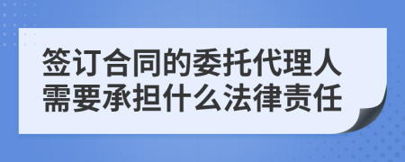 签订合同的委托代理人需要承担什么法律责任